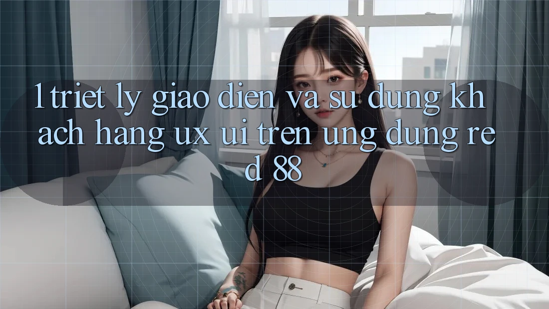 1. Triết Lý Giao diện Và Sử dụng Khách hàng (UX/UI) Trên Ứng dụng red 88