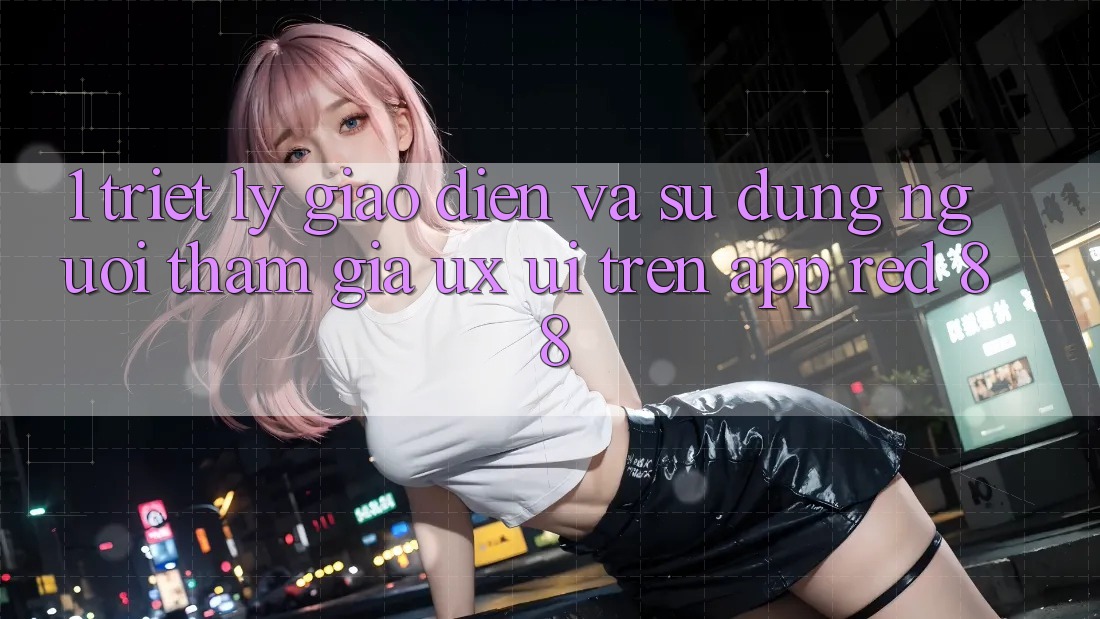 1. Triết Lý Giao diện Và Sử dụng Người tham gia (UX/UI) Trên App red 88