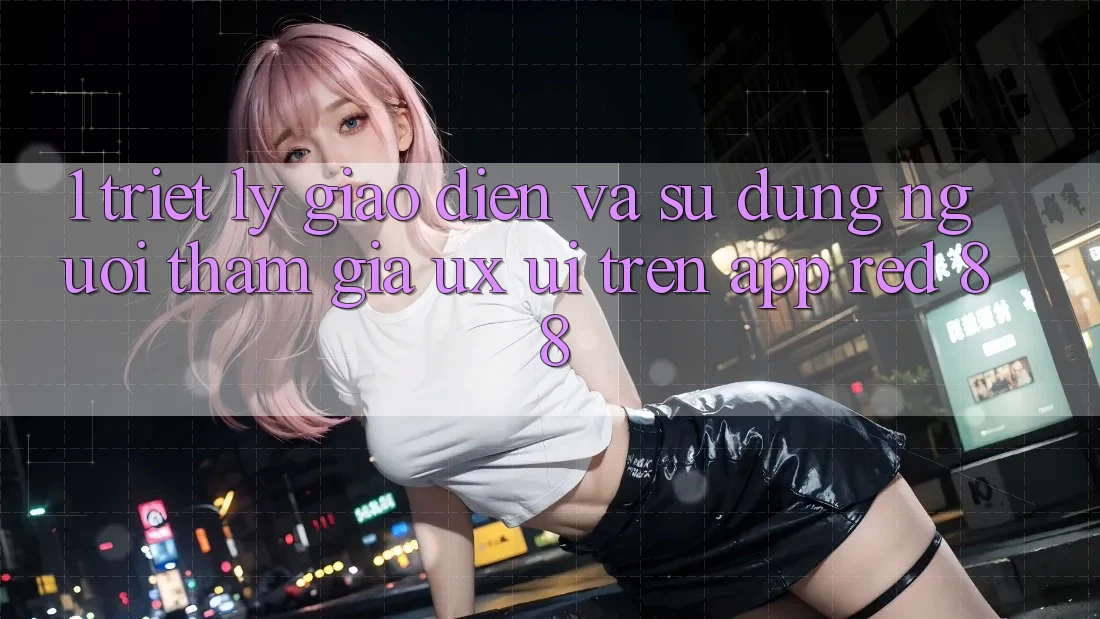 1. Triết Lý Giao diện Và Sử dụng Người tham gia (UX/UI) Trên App red 88
