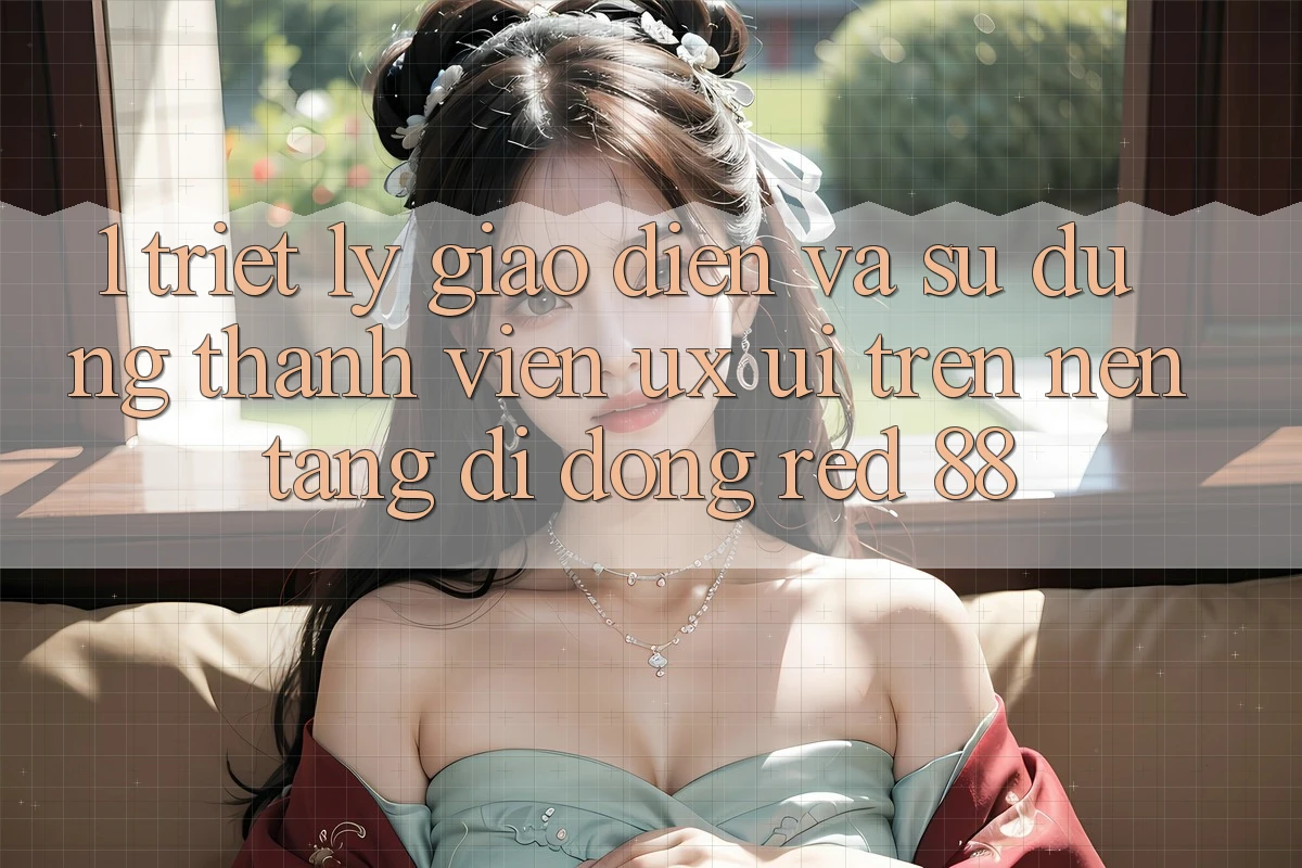 1. Triết Lý Giao diện Và Sử dụng Thành viên (UX/UI) Trên Nền tảng di động red 88