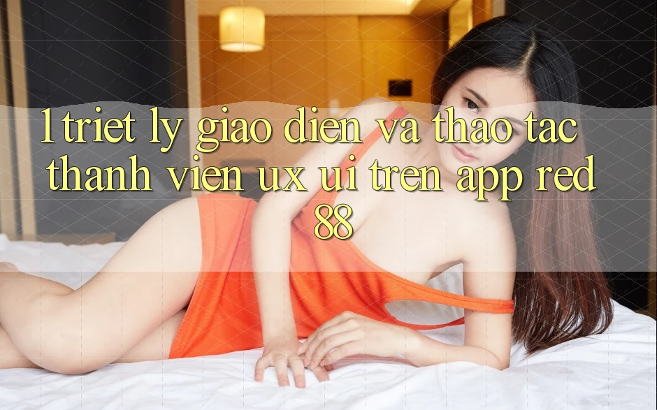 1. Triết Lý Giao diện Và Thao tác Thành viên (UX/UI) Trên App red 88