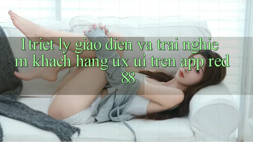 1. Triết Lý Giao diện Và Trải nghiệm Khách hàng (UX/UI) Trên App red 88