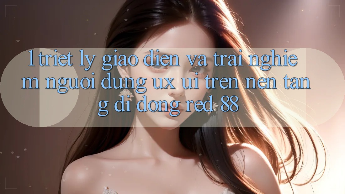 1. Triết Lý Giao diện Và Trải Nghiệm Người Dùng (UX/UI) Trên Nền tảng di động red 88