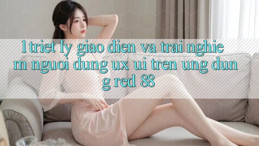 1. Triết Lý Giao diện Và Trải Nghiệm Người Dùng (UX/UI) Trên Ứng dụng red 88