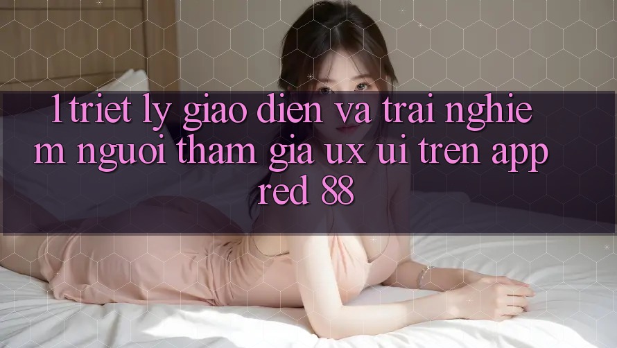 1. Triết Lý Giao diện Và Trải Nghiệm Người tham gia (UX/UI) Trên App red 88