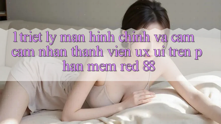 1. Triết Lý Màn hình chính Và Cảm cảm nhận Thành viên (UX/UI) Trên Phần mềm red 88