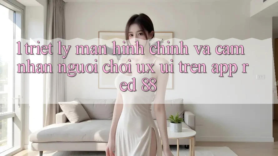 1. Triết Lý Màn hình chính Và Cảm nhận Người chơi (UX/UI) Trên App red 88