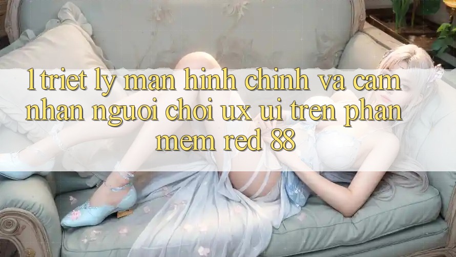 1. Triết Lý Màn hình chính Và Cảm nhận Người chơi (UX/UI) Trên Phần mềm red 88