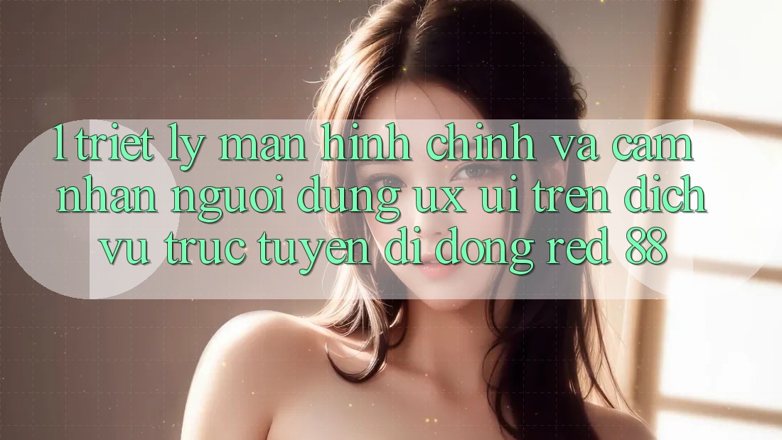 1. Triết Lý Màn hình chính Và Cảm nhận Người Dùng (UX/UI) Trên Dịch vụ trực tuyến di động red 88