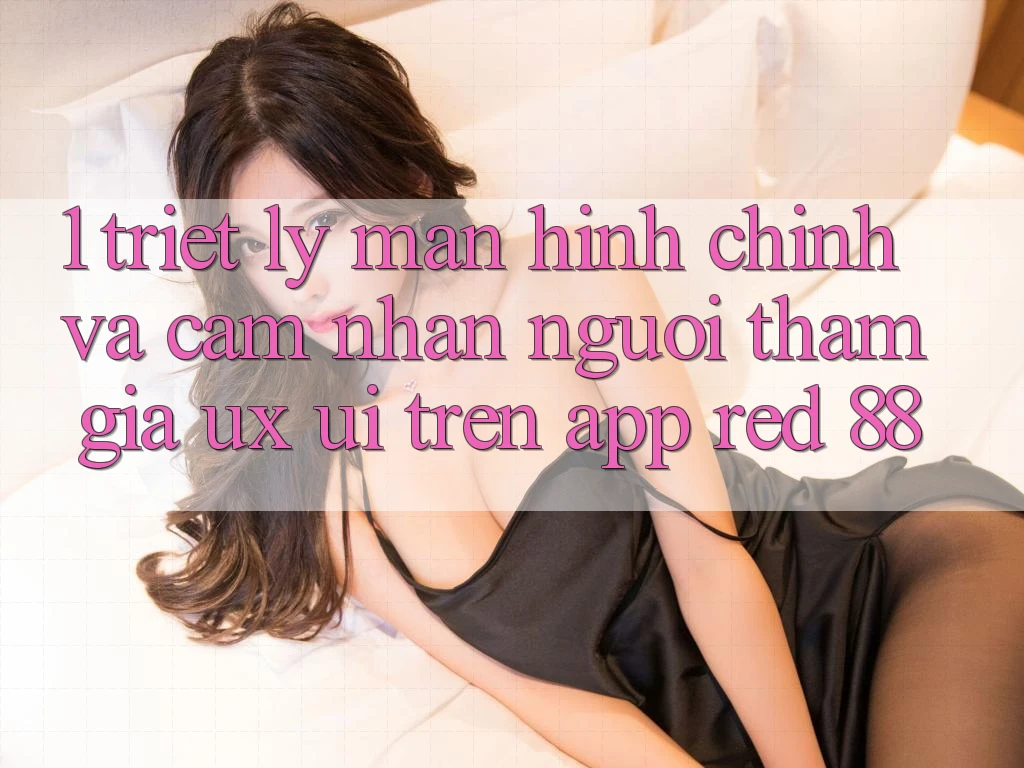1. Triết Lý Màn hình chính Và Cảm nhận Người tham gia (UX/UI) Trên App red 88