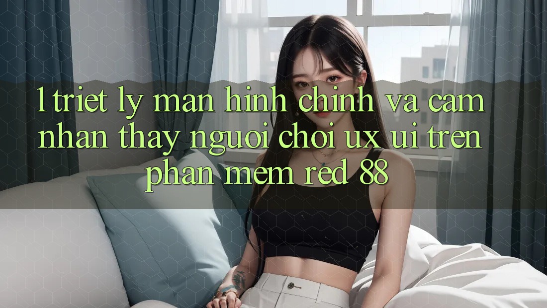 1. Triết Lý Màn hình chính Và Cảm nhận thấy Người chơi (UX/UI) Trên Phần mềm red 88