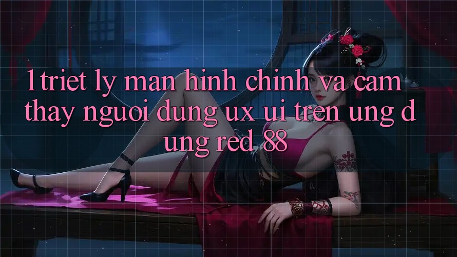 1. Triết Lý Màn hình chính Và Cảm thấy Người Dùng (UX/UI) Trên Ứng dụng red 88