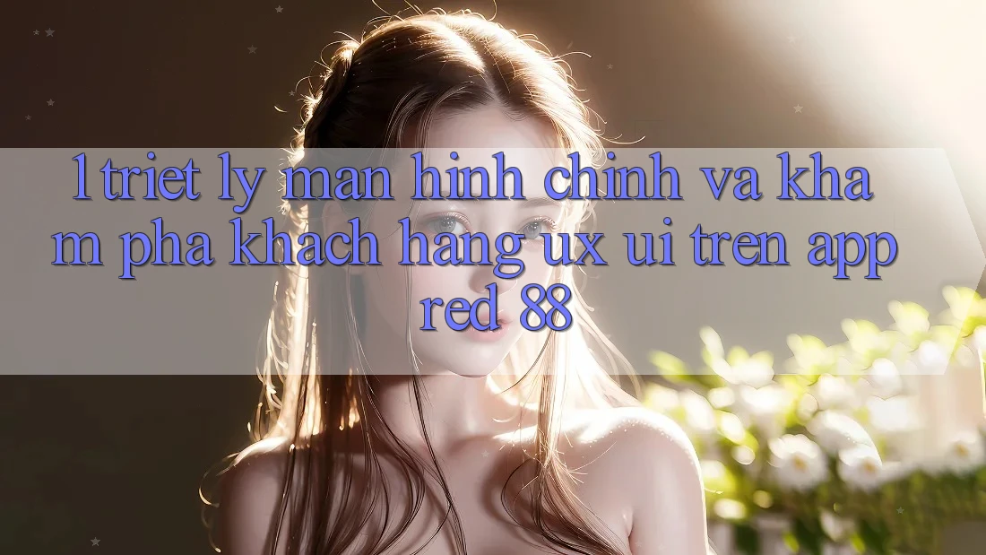 1. Triết Lý Màn hình chính Và Khám phá Khách hàng (UX/UI) Trên App red 88