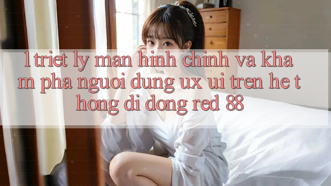 1. Triết Lý Màn hình chính Và Khám phá Người Dùng (UX/UI) Trên Hệ thống di động red 88
