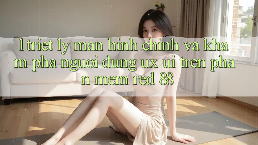 1. Triết Lý Màn hình chính Và Khám phá Người Dùng (UX/UI) Trên Phần mềm red 88