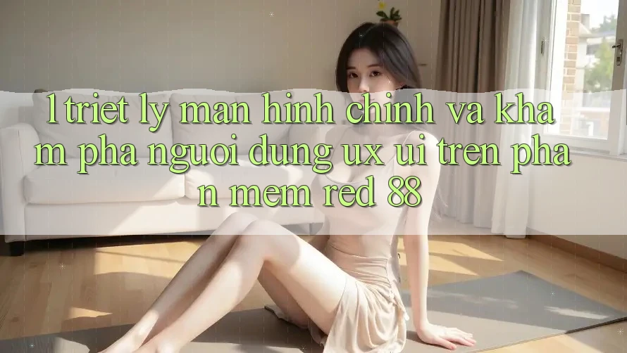 1. Triết Lý Màn hình chính Và Khám phá Người Dùng (UX/UI) Trên Phần mềm red 88