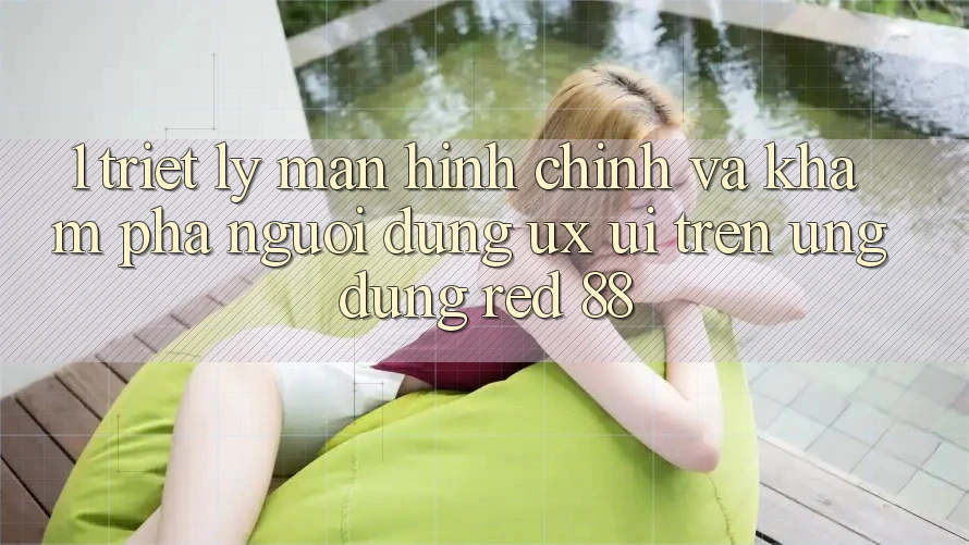 1. Triết Lý Màn hình chính Và Khám phá Người Dùng (UX/UI) Trên Ứng dụng red 88