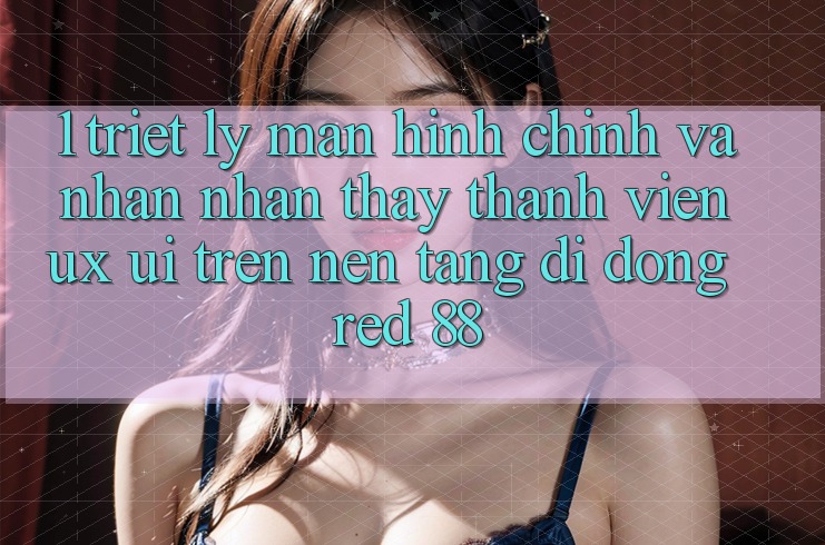 1. Triết Lý Màn hình chính Và Nhận nhận thấy Thành viên (UX/UI) Trên Nền tảng di động red 88