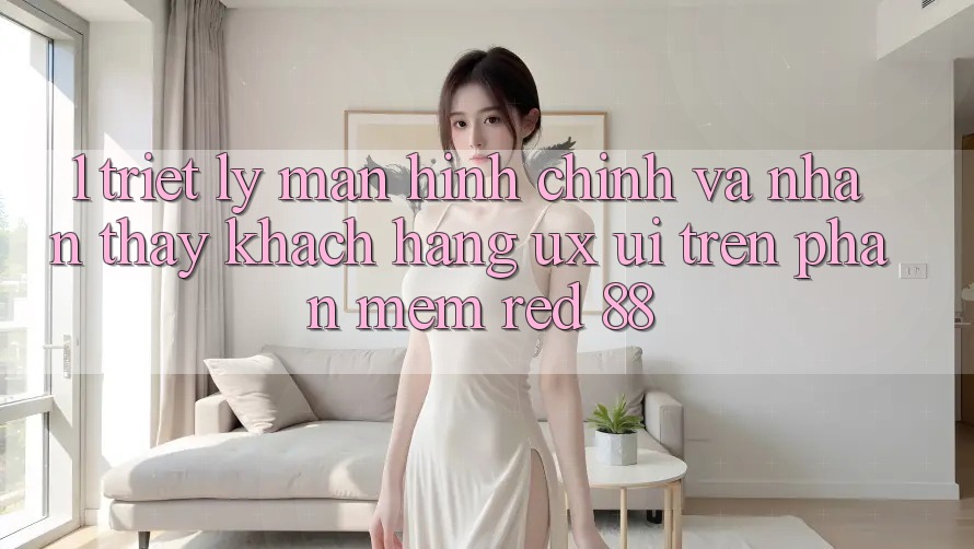 1. Triết Lý Màn hình chính Và Nhận thấy Khách hàng (UX/UI) Trên Phần mềm red 88