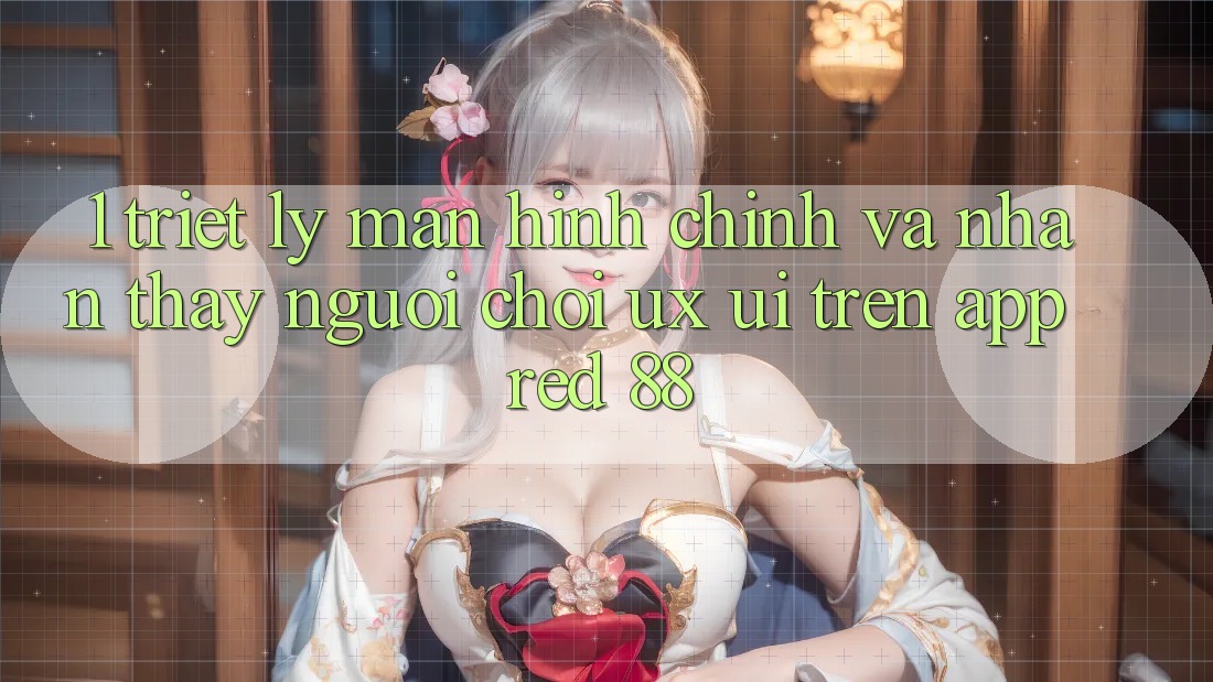 1. Triết Lý Màn hình chính Và Nhận thấy Người chơi (UX/UI) Trên App red 88