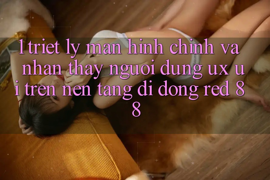 1. Triết Lý Màn hình chính Và Nhận thấy Người Dùng (UX/UI) Trên Nền tảng di động red 88