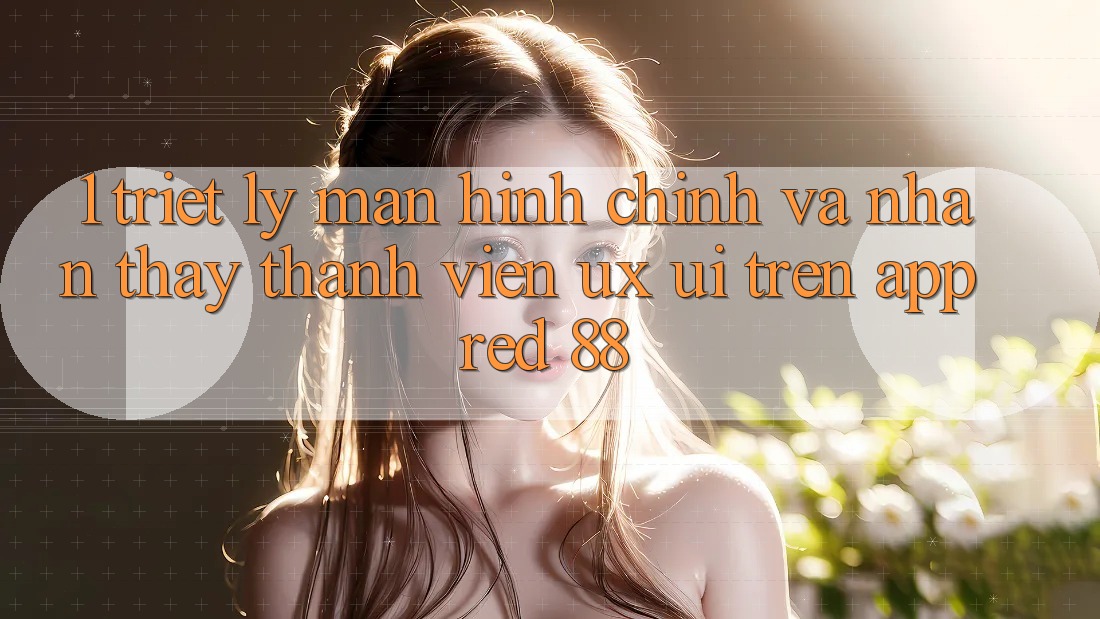 1. Triết Lý Màn hình chính Và Nhận thấy Thành viên (UX/UI) Trên App red 88