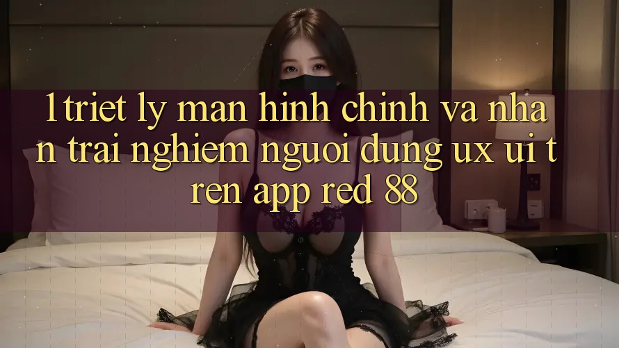 1. Triết Lý Màn hình chính Và Nhận trải nghiệm Người Dùng (UX/UI) Trên App red 88