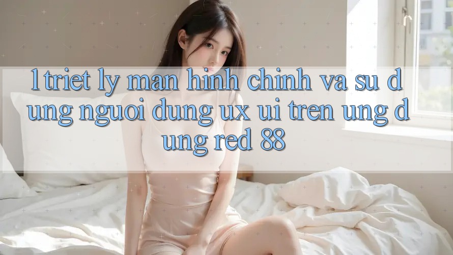1. Triết Lý Màn hình chính Và Sử dụng Người Dùng (UX/UI) Trên Ứng dụng red 88