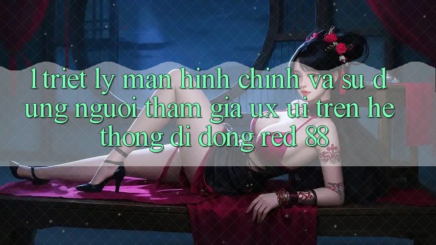 1. Triết Lý Màn hình chính Và Sử dụng Người tham gia (UX/UI) Trên Hệ thống di động red 88