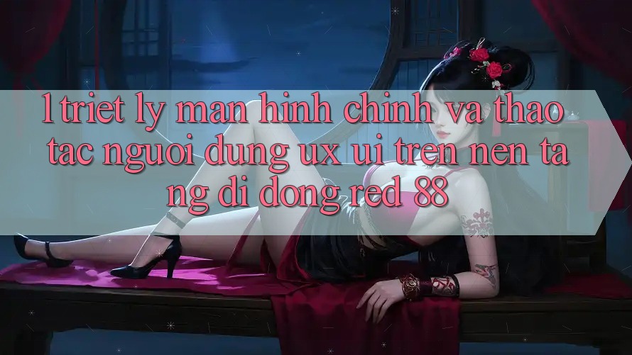 1. Triết Lý Màn hình chính Và Thao tác Người Dùng (UX/UI) Trên Nền tảng di động red 88