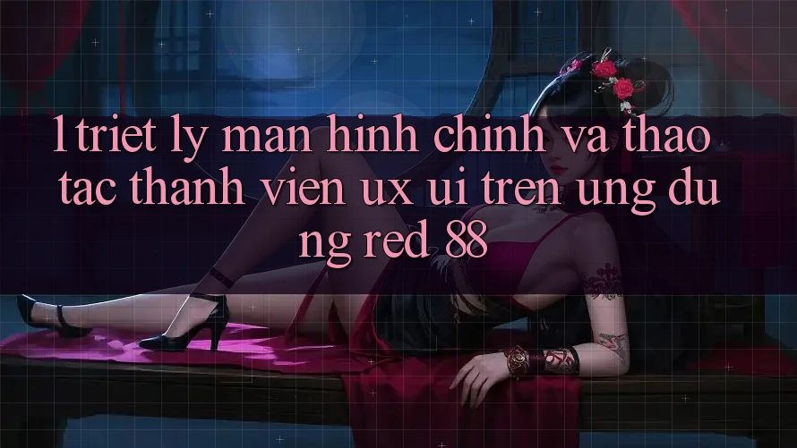1. Triết Lý Màn hình chính Và Thao tác Thành viên (UX/UI) Trên Ứng dụng red 88