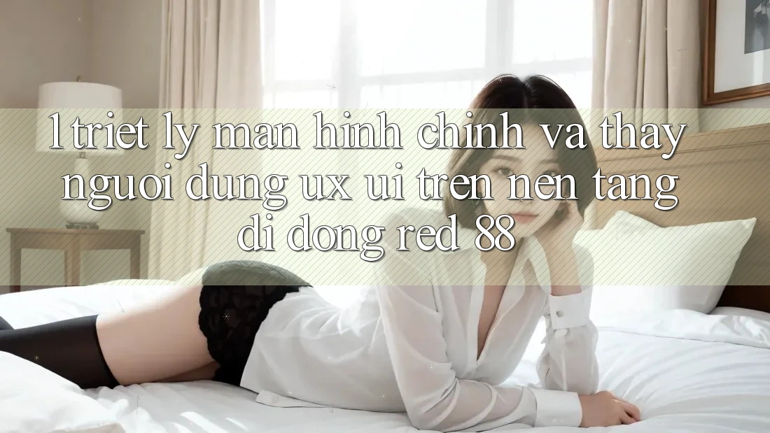 1. Triết Lý Màn hình chính Và Thấy Người Dùng (UX/UI) Trên Nền tảng di động red 88