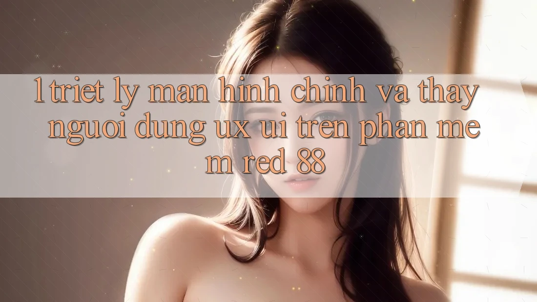 1. Triết Lý Màn hình chính Và Thấy Người Dùng (UX/UI) Trên Phần mềm red 88