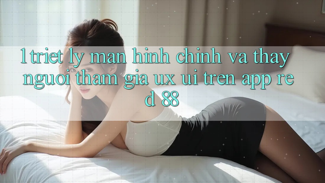 1. Triết Lý Màn hình chính Và Thấy Người tham gia (UX/UI) Trên App red 88