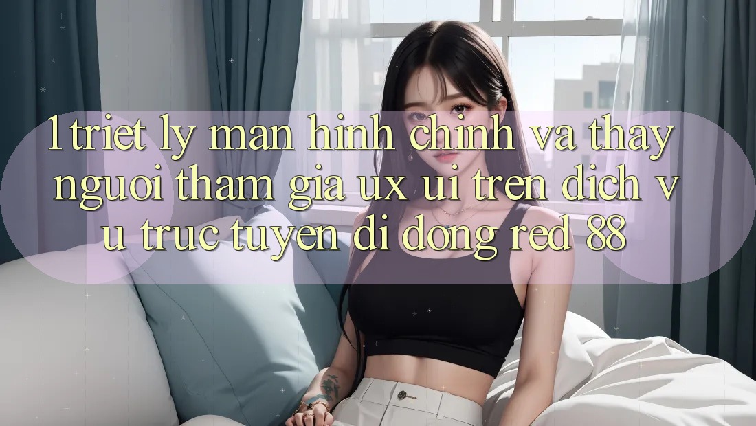 1. Triết Lý Màn hình chính Và Thấy Người tham gia (UX/UI) Trên Dịch vụ trực tuyến di động red 88