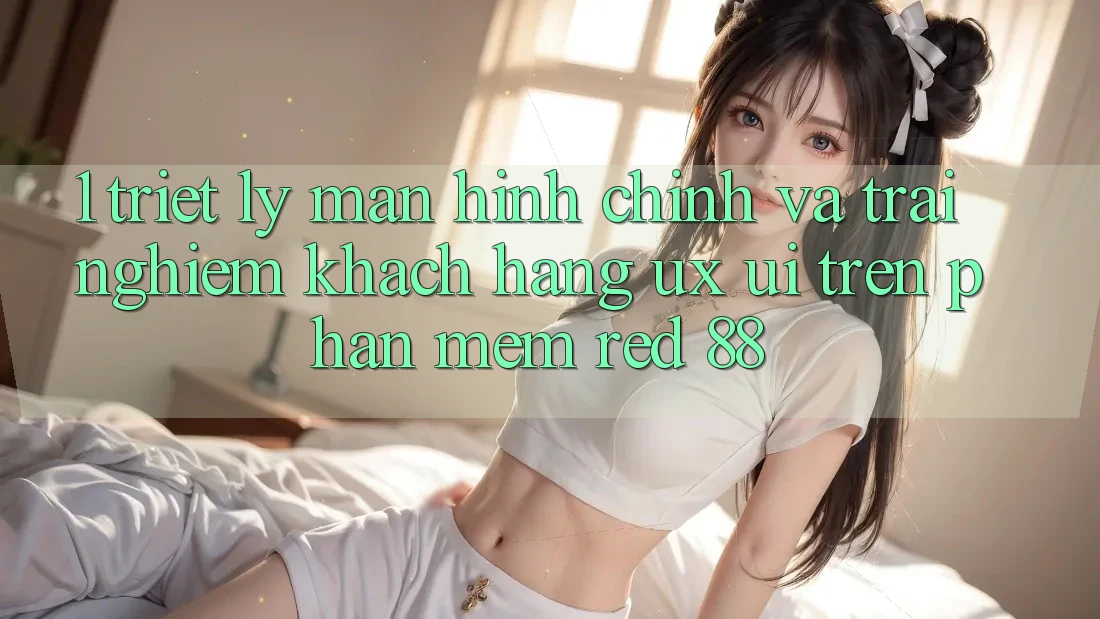 1. Triết Lý Màn hình chính Và Trải Nghiệm Khách hàng (UX/UI) Trên Phần mềm red 88
