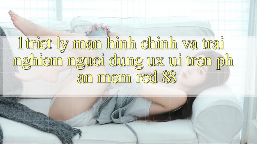 1. Triết Lý Màn hình chính Và Trải Nghiệm Người Dùng (UX/UI) Trên Phần mềm red 88