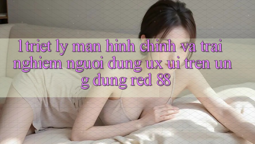 1. Triết Lý Màn hình chính Và Trải Nghiệm Người Dùng (UX/UI) Trên Ứng dụng red 88