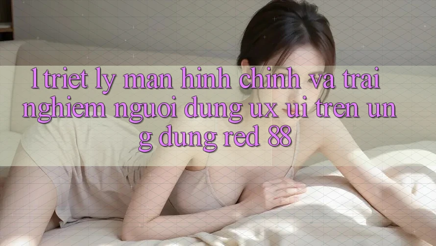 1. Triết Lý Màn hình chính Và Trải Nghiệm Người Dùng (UX/UI) Trên Ứng dụng red 88