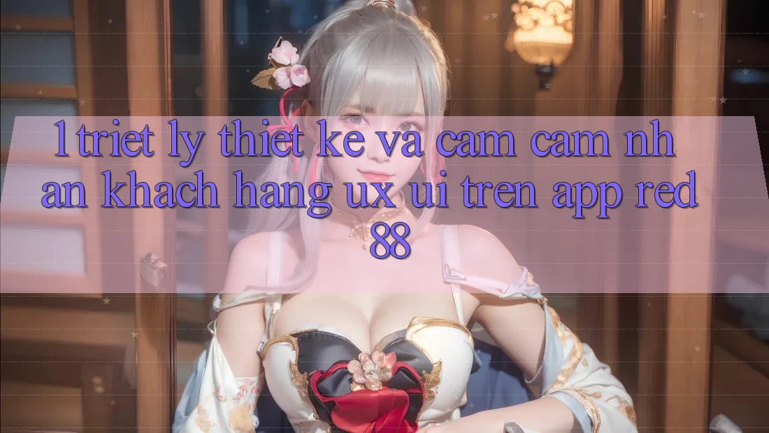 1. Triết Lý Thiết Kế Và Cảm cảm nhận Khách hàng (UX/UI) Trên App red 88