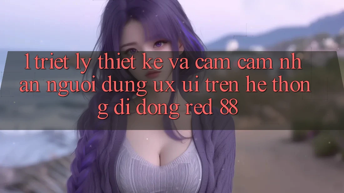 1. Triết Lý Thiết Kế Và Cảm cảm nhận Người Dùng (UX/UI) Trên Hệ thống di động red 88