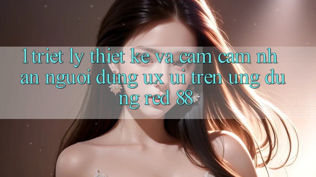 1. Triết Lý Thiết Kế Và Cảm cảm nhận Người Dùng (UX/UI) Trên Ứng dụng red 88