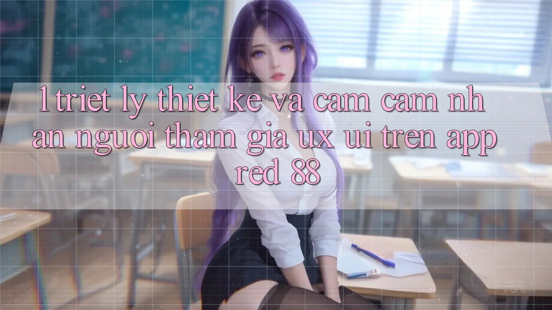 1. Triết Lý Thiết Kế Và Cảm cảm nhận Người tham gia (UX/UI) Trên App red 88