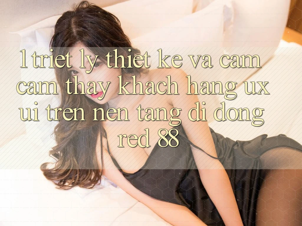 1. Triết Lý Thiết Kế Và Cảm cảm thấy Khách hàng (UX/UI) Trên Nền tảng di động red 88