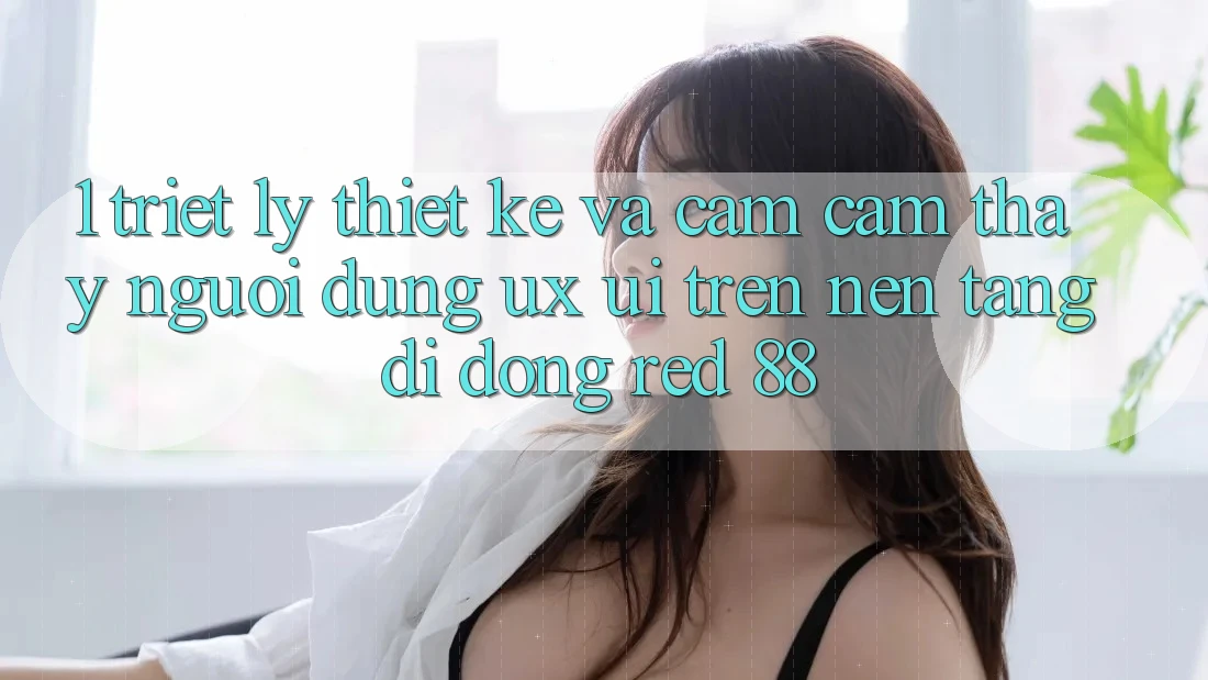 1. Triết Lý Thiết Kế Và Cảm cảm thấy Người Dùng (UX/UI) Trên Nền tảng di động red 88