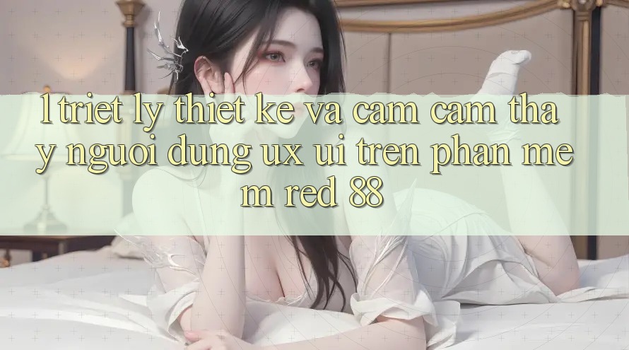 1. Triết Lý Thiết Kế Và Cảm cảm thấy Người Dùng (UX/UI) Trên Phần mềm red 88