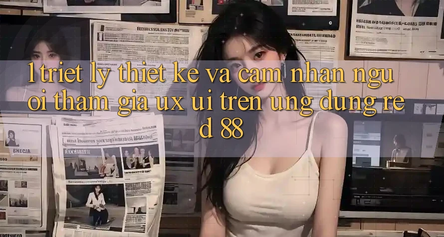 1. Triết Lý Thiết Kế Và Cảm nhận Người tham gia (UX/UI) Trên Ứng dụng red 88