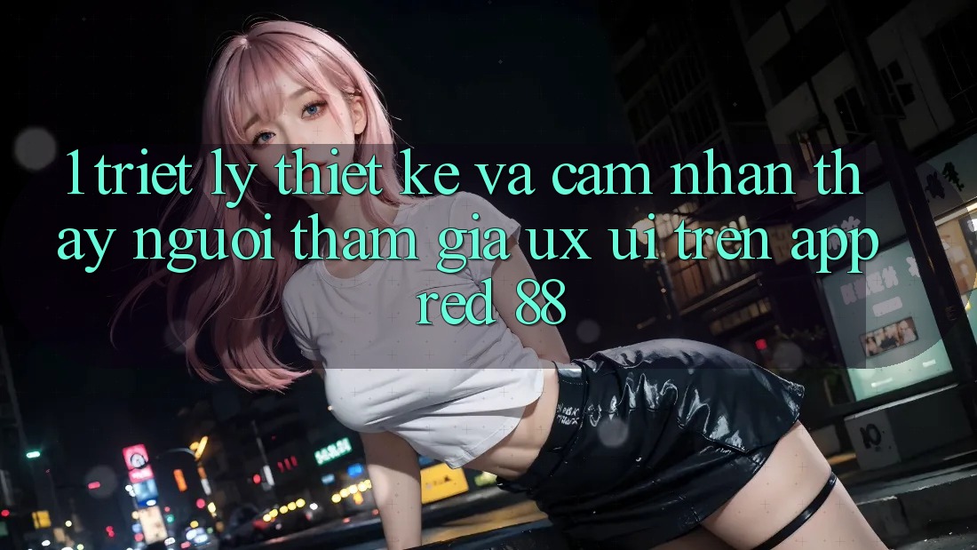 1. Triết Lý Thiết Kế Và Cảm nhận thấy Người tham gia (UX/UI) Trên App red 88