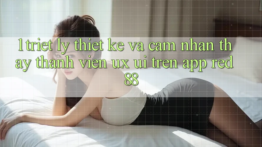1. Triết Lý Thiết Kế Và Cảm nhận thấy Thành viên (UX/UI) Trên App red 88