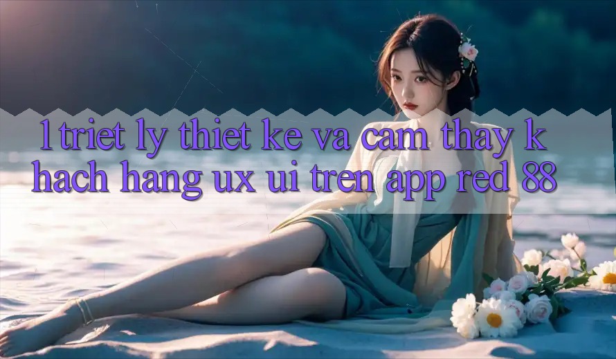 1. Triết Lý Thiết Kế Và Cảm thấy Khách hàng (UX/UI) Trên App red 88